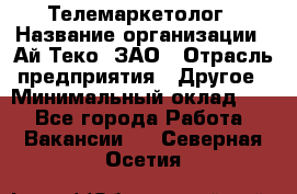 Телемаркетолог › Название организации ­ Ай-Теко, ЗАО › Отрасль предприятия ­ Другое › Минимальный оклад ­ 1 - Все города Работа » Вакансии   . Северная Осетия